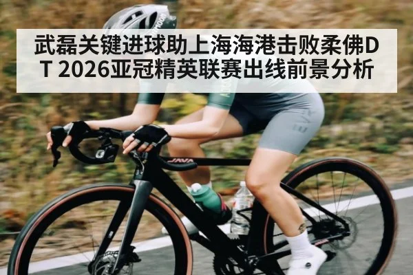 武磊关键进球助上海海港击败柔佛DT 2026亚冠精英联赛出线前景分析