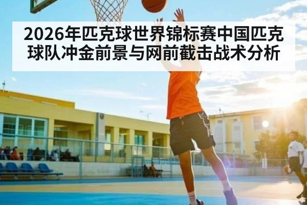 2026年匹克球世界锦标赛中国匹克球队冲金前景与网前截击战术分析