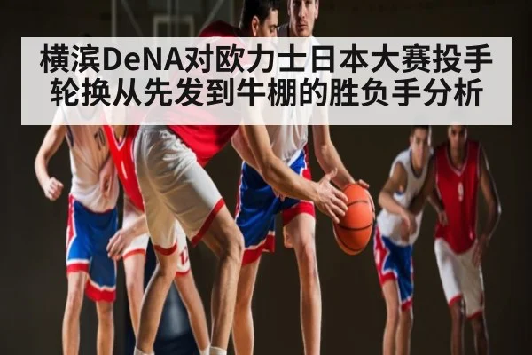 横滨DeNA对欧力士日本大赛投手轮换从先发到牛棚的胜负手分析
